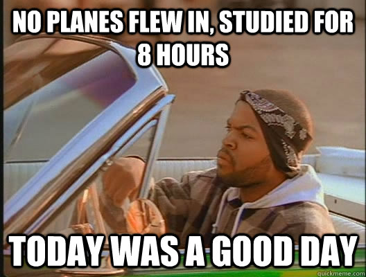 no planes flew in, studied for 8 hours Today was a good day  today was a good day