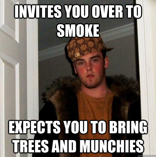 invites you over to smoke expects you to bring trees and munchies - invites you over to smoke expects you to bring trees and munchies  Scumbag Steve