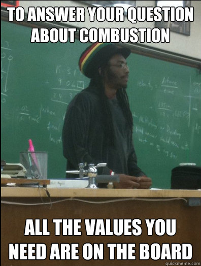 To answer your question about combustion all the values you need are on the board  Rasta Science Teacher