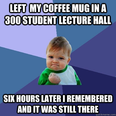 Left  my coffee mug in a 300 student lecture hall Six hours later I remembered and it was still there  Success Kid