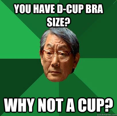 You have D-cup bra size? Why not A cup?  High Expectations Asian Father