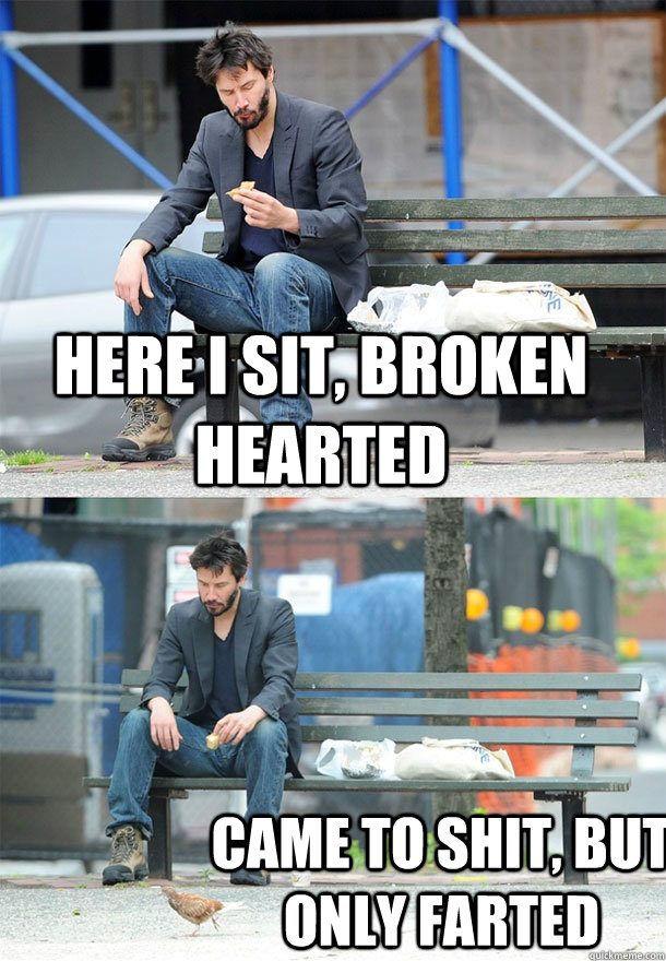 here i sit, broken hearted came to shit, but only farted - here i sit, broken hearted came to shit, but only farted  Sad Keanu