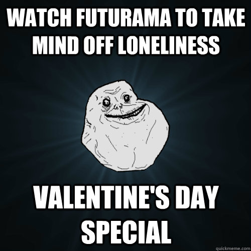 watch futurama to take mind off loneliness valentine's day special - watch futurama to take mind off loneliness valentine's day special  Forever Alone