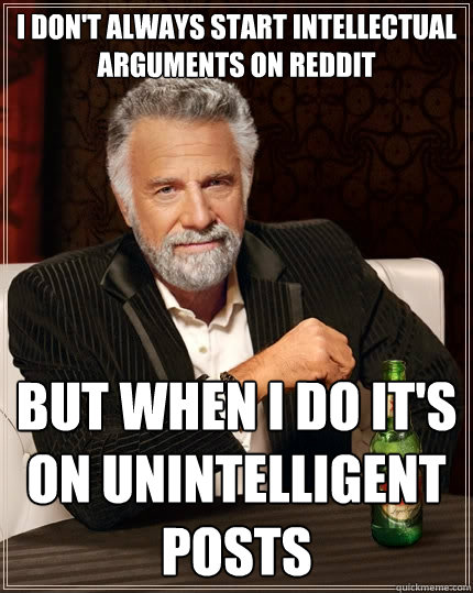 I don't always start intellectual arguments on reddit but when i do it's on unintelligent posts  The Most Interesting Man In The World