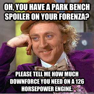 Oh, you have a park bench spoiler on your forenza? please tell me how much downforce you need on a 126 Horsepower engine.  Condescending Wonka