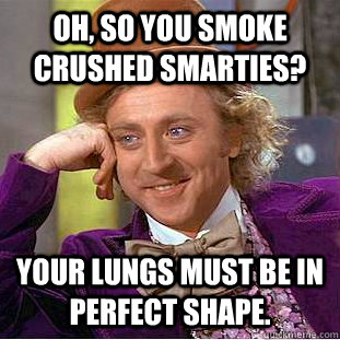 Oh, so you smoke crushed smarties? Your lungs must be in perfect shape. - Oh, so you smoke crushed smarties? Your lungs must be in perfect shape.  Condescending Wonka