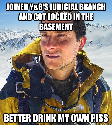 Joined Y&G's judicial branch and got locked in the basement Better drink my own piss  Bear Grylls