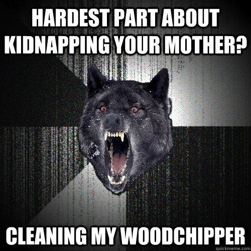 Hardest part about kidnapping your mother? Cleaning my woodchipper  Insanity Wolf