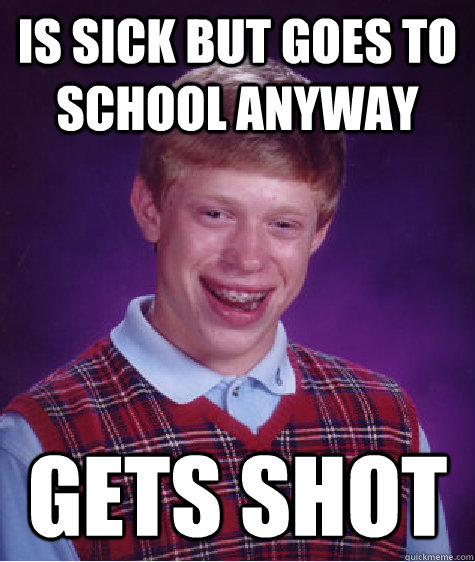 is sick but goes to school anyway gets shot  Bad Luck Brian