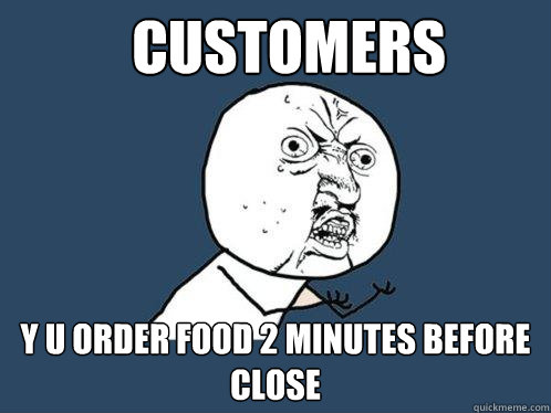 Customers y u order food 2 minutes before close  Y U No