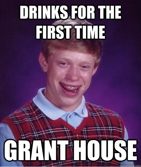 drinks for the first time Grant house  Bad Luck Brian