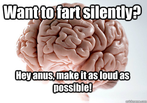 Want to fart silently? Hey anus, make it as loud as possible!    Scumbag Brain