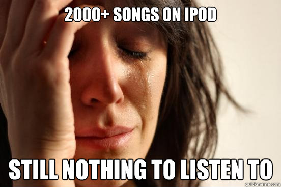 2000+ songs on ipod Still nothing to listen to - 2000+ songs on ipod Still nothing to listen to  First World Problems