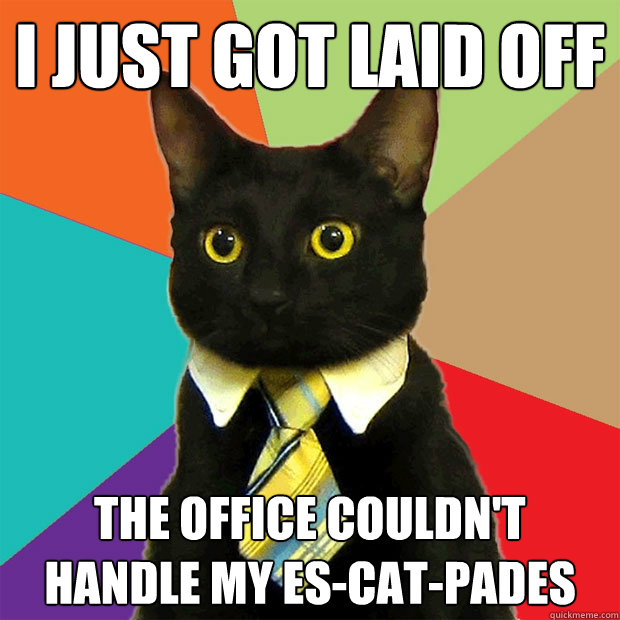 I just got laid off The office couldn't handle my es-cat-pades  Business Cat