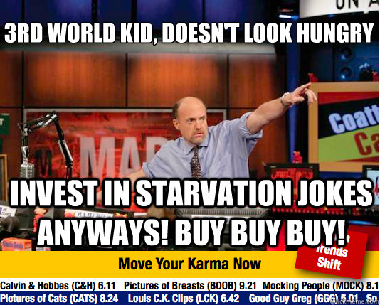 3rd world kid, doesn't look hungry
 invest in starvation jokes anyways! buy buy buy! - 3rd world kid, doesn't look hungry
 invest in starvation jokes anyways! buy buy buy!  Mad Karma with Jim Cramer