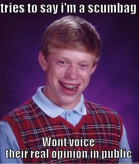 nice try lol - TRIES TO SAY I'M A SCUMBAG  WONT VOICE THEIR REAL OPINION IN PUBLIC Bad Luck Brian