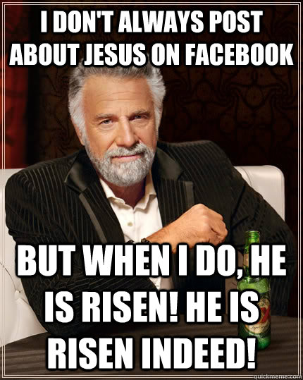 I don't always post about Jesus on facebook But when I do, he is risen! he is risen indeed!  The Most Interesting Man In The World