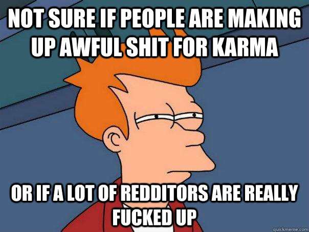 Not sure if people are making up awful shit for karma Or if a lot of redditors are really fucked up  Futurama Fry