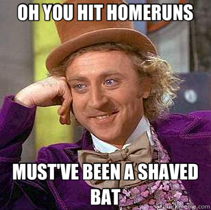 OH YOU HIT HOMERUNS MUST'VE BEEN A SHAVED BAT  Condescending Wonka