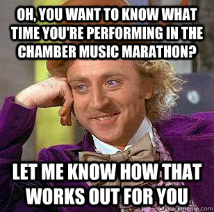 oh, you want to know what time you're performing in the chamber music marathon? let me know how that works out for you  Condescending Wonka