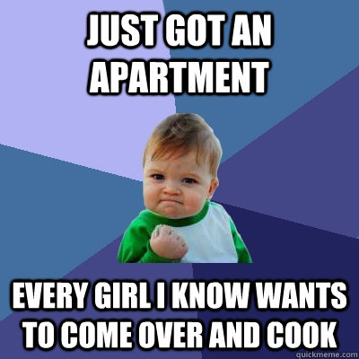 Just got an Apartment Every girl I know wants to come over and cook - Just got an Apartment Every girl I know wants to come over and cook  Success Kid