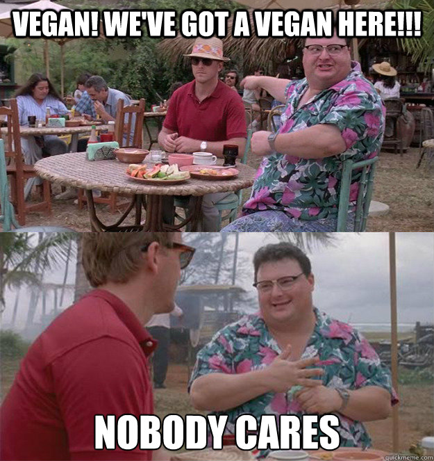 Vegan! We've got a vegan here!!! Nobody Cares  Nobody Cares