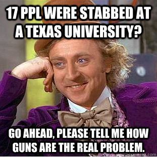 17 ppl were stabbed at a texas university? go ahead, please tell me how guns are the real problem.  Condescending Wonka