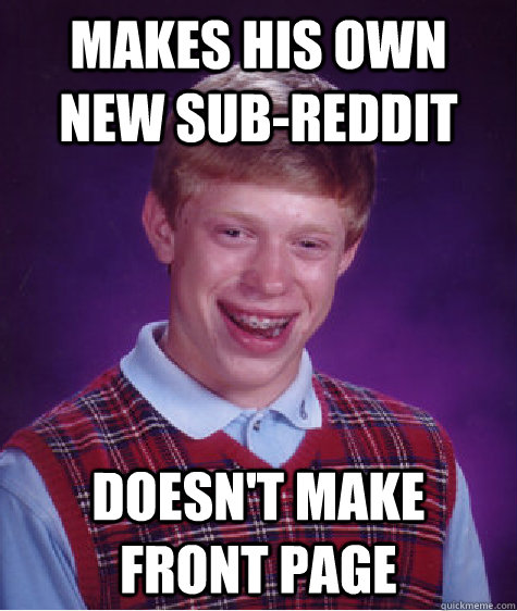 makes his own new sub-reddit doesn't make front page  Bad Luck Brian