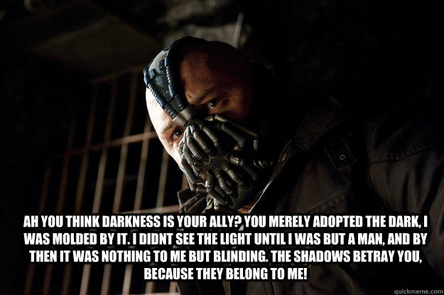 ah you think darkness is your ally? you merely adopted the dark, i was molded by it. i didnt see the light until i was but a man, and by then it was nothing to me but blinding. the shadows betray you, because they belong to me! - ah you think darkness is your ally? you merely adopted the dark, i was molded by it. i didnt see the light until i was but a man, and by then it was nothing to me but blinding. the shadows betray you, because they belong to me!  Academy Bane