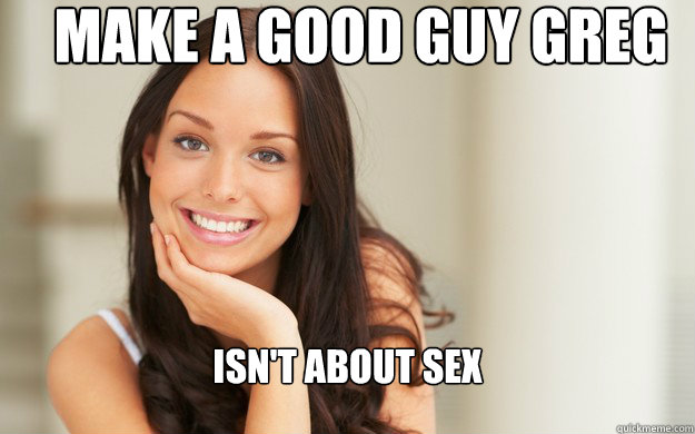 Make a Good Guy Greg Isn't about sex  Good Girl Gina