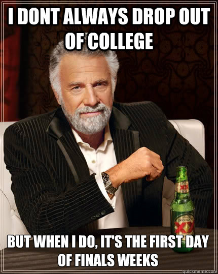 i dont always drop out of college but when I do, it's the first day of finals weeks  The Most Interesting Man In The World