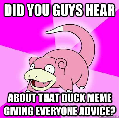 Did you guys hear About that duck meme giving everyone advice?  Slowpoke