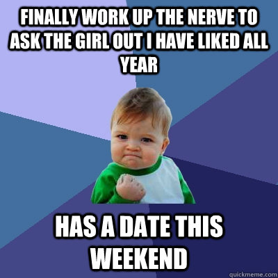 Finally work up the nerve to ask the girl out i have liked all year has a date this weekend  Success Kid