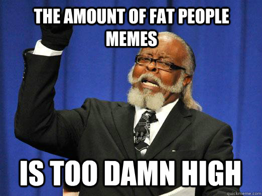 The amount of fat people memes IS too damn high - The amount of fat people memes IS too damn high  I am too damn high