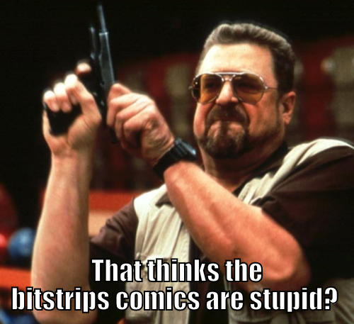   THAT THINKS THE BITSTRIPS COMICS ARE STUPID? Am I The Only One Around Here