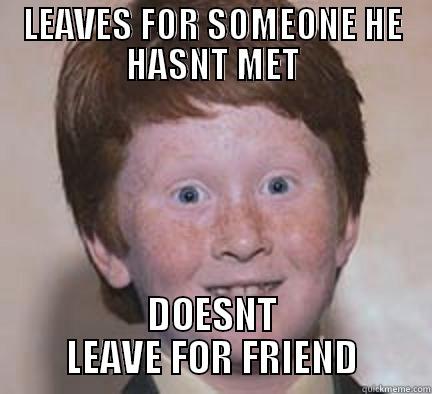 #LADPOINTS NFDAKJNBDFSKJNDFSJ;KNDFS;LKNDSF - LEAVES FOR SOMEONE HE HASNT MET DOESNT LEAVE FOR FRIEND Over Confident Ginger