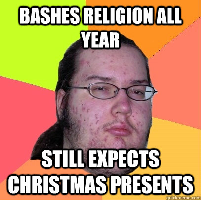 Bashes Religion all year Still expects Christmas presents   Butthurt Dweller