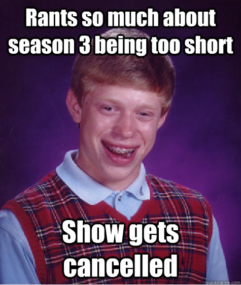 Rants so much about season 3 being too short Show gets cancelled  Bad Luck Brian