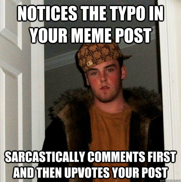 Notices the typo in your meme post Sarcastically Comments First and then Upvotes your post  Scumbag Steve