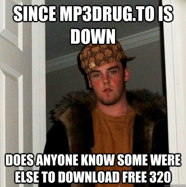 since mp3drug.to is down  does anyone know some were else to download free 320 - since mp3drug.to is down  does anyone know some were else to download free 320  Scumbag Steve