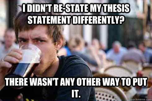 I didn't re-state my thesis statement differently? There wasn't any other way to put it. - I didn't re-state my thesis statement differently? There wasn't any other way to put it.  Lazy College Senior