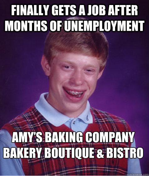 Finally gets a job after months of unemployment Amy’s Baking Company Bakery Boutique & Bistro  Bad Luck Brian