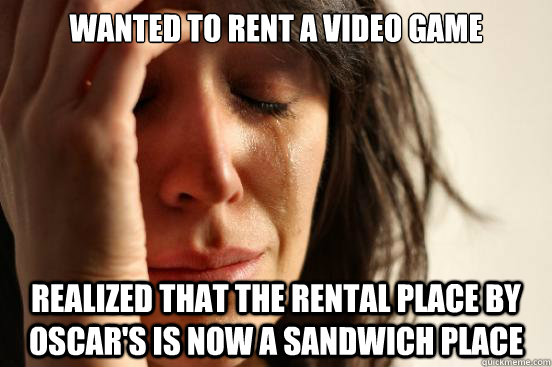 wanted to rent a video game realized that the rental place by oscar's is now a sandwich place  First World Problems