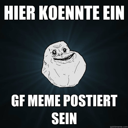 Hier koennte ein GF meme postiert sein  Forever Alone