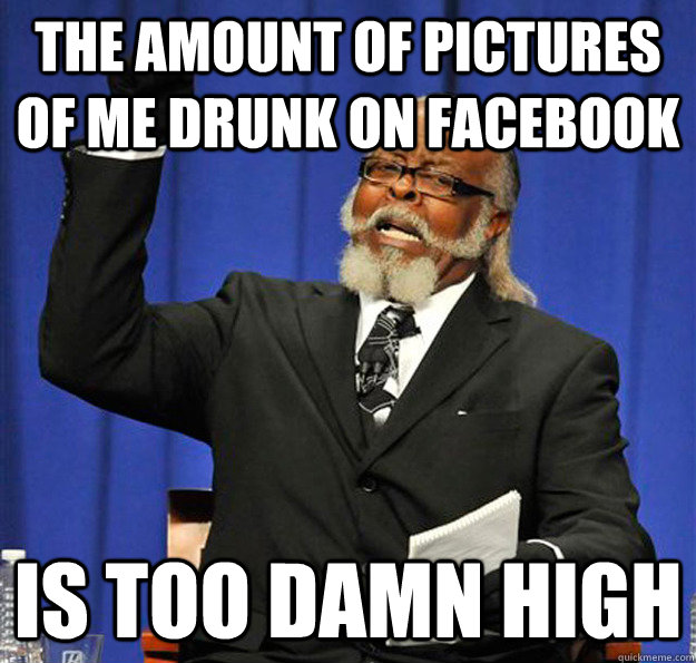 The amount of pictures of me drunk on facebook Is too damn high - The amount of pictures of me drunk on facebook Is too damn high  Jimmy McMillan