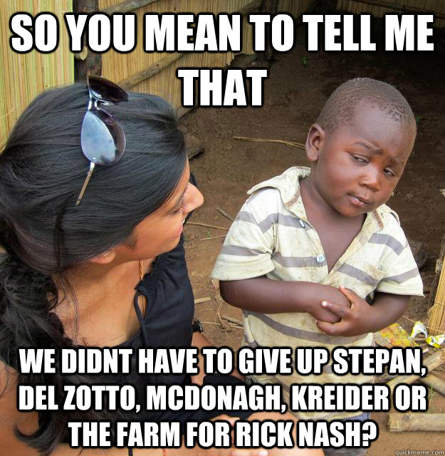 So you mean to tell me that We didnt have to give up stepan, del zotto, McDonagh, kreider or the farm for rick nash?  Skeptical Third World Kid