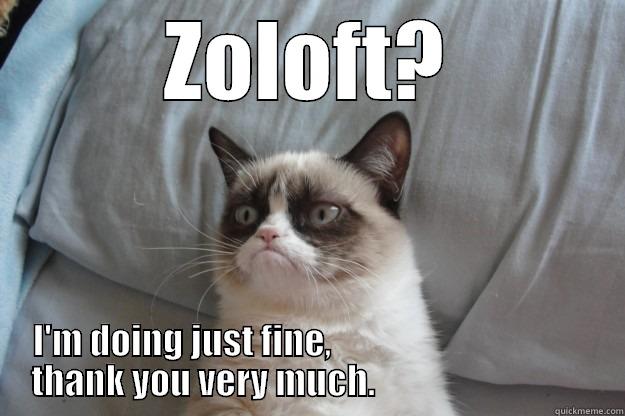 ZOLOFT? I'M DOING JUST FINE,                                         THANK YOU VERY MUCH.                                   Grumpy Cat