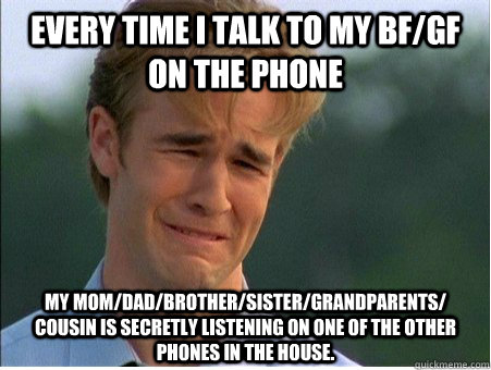 Every time I talk to my bf/gf on the phone  my mom/dad/brother/sister/grandparents/ cousin is secretly listening on one of the other phones in the house.  1990s Problems