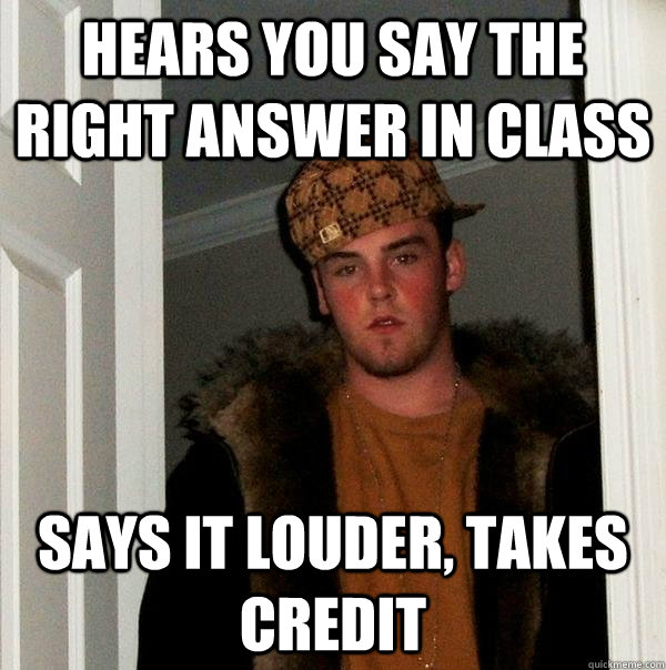 Hears you say the right answer in class Says it louder, takes credit  Scumbag Steve