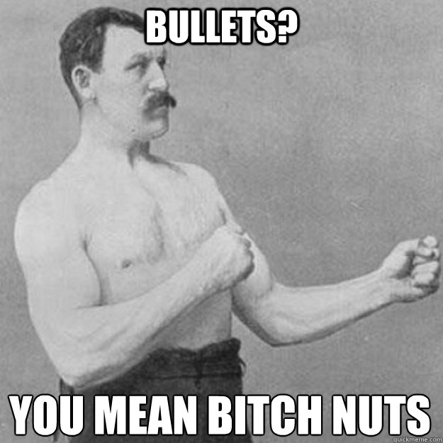 Bullets? You mean bitch nuts  overly manly man